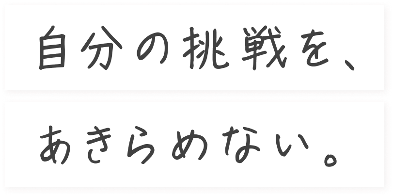 自分の挑戦を、あきらめない。